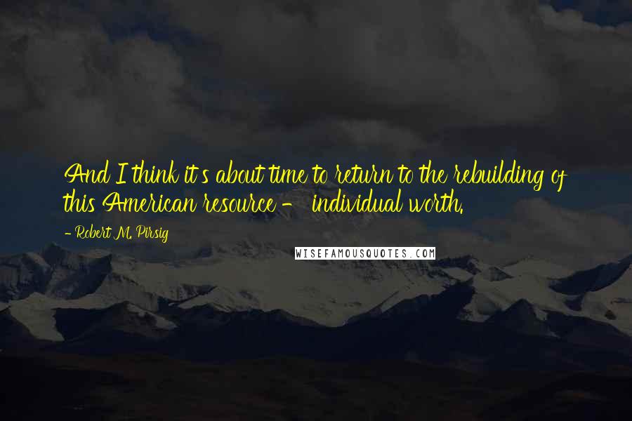 Robert M. Pirsig Quotes: And I think it's about time to return to the rebuilding of this American resource - individual worth.