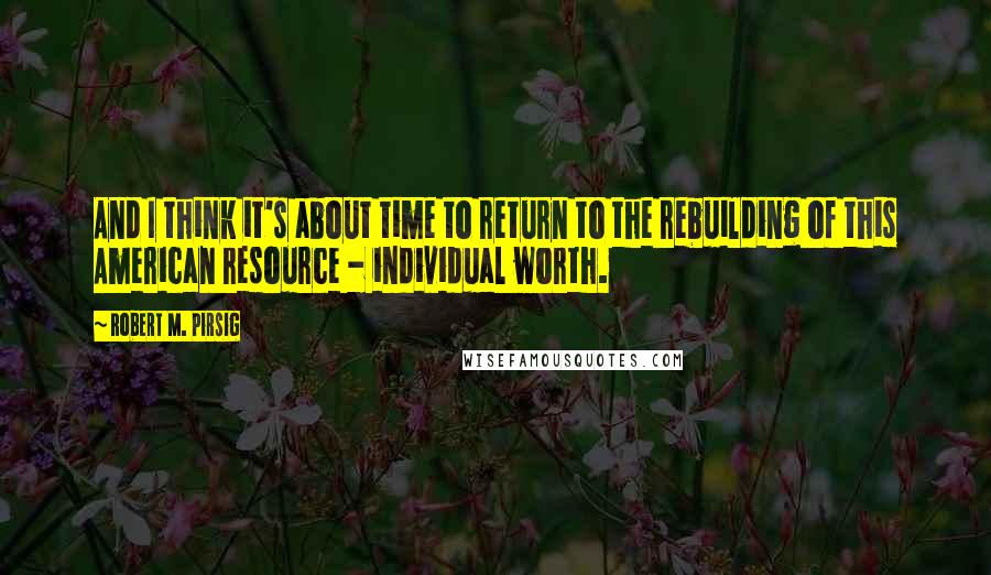 Robert M. Pirsig Quotes: And I think it's about time to return to the rebuilding of this American resource - individual worth.