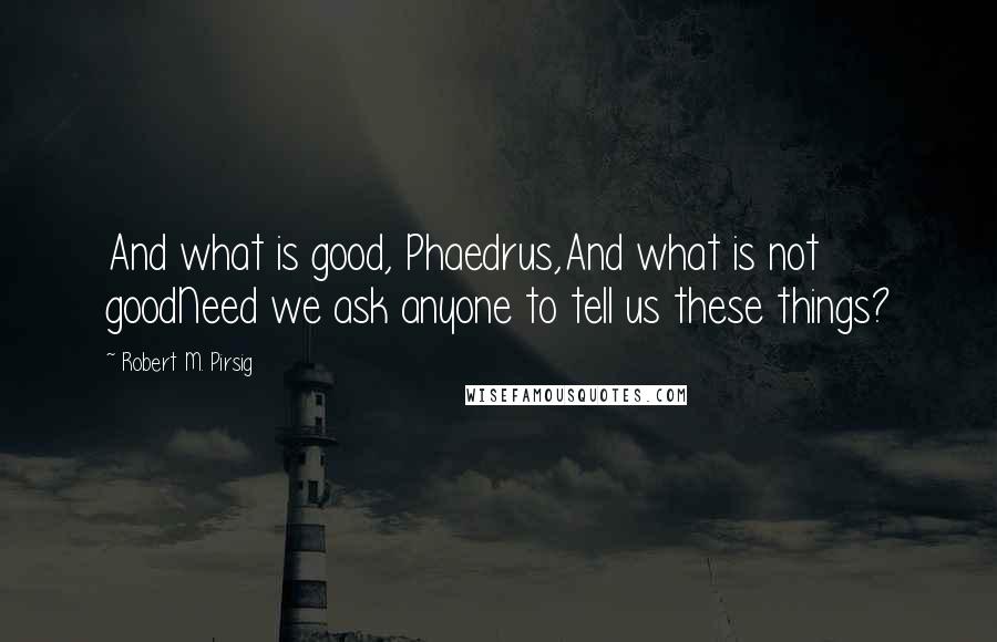 Robert M. Pirsig Quotes: And what is good, Phaedrus,And what is not goodNeed we ask anyone to tell us these things?