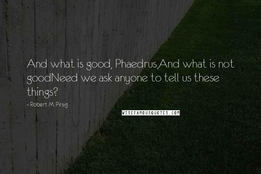 Robert M. Pirsig Quotes: And what is good, Phaedrus,And what is not goodNeed we ask anyone to tell us these things?