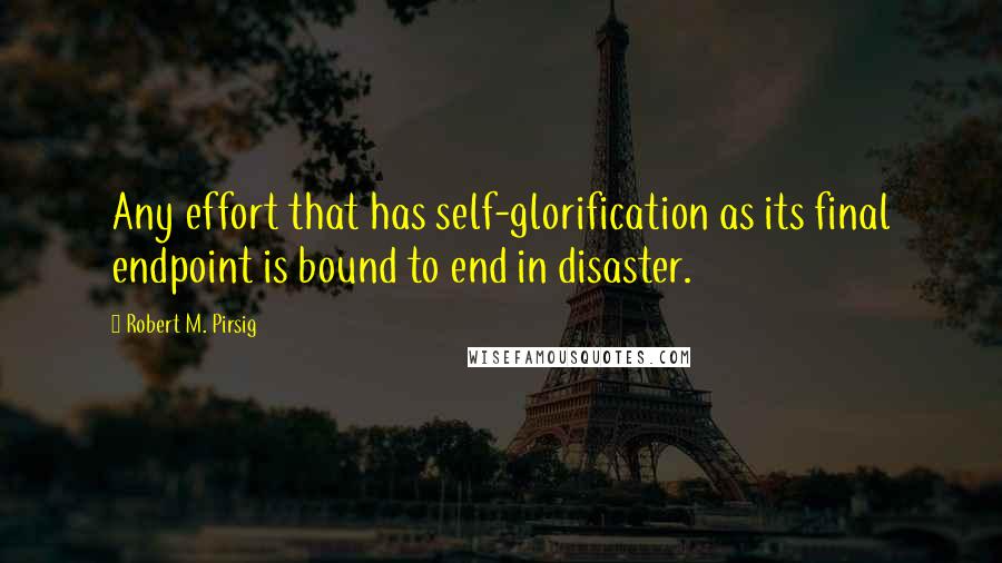 Robert M. Pirsig Quotes: Any effort that has self-glorification as its final endpoint is bound to end in disaster.