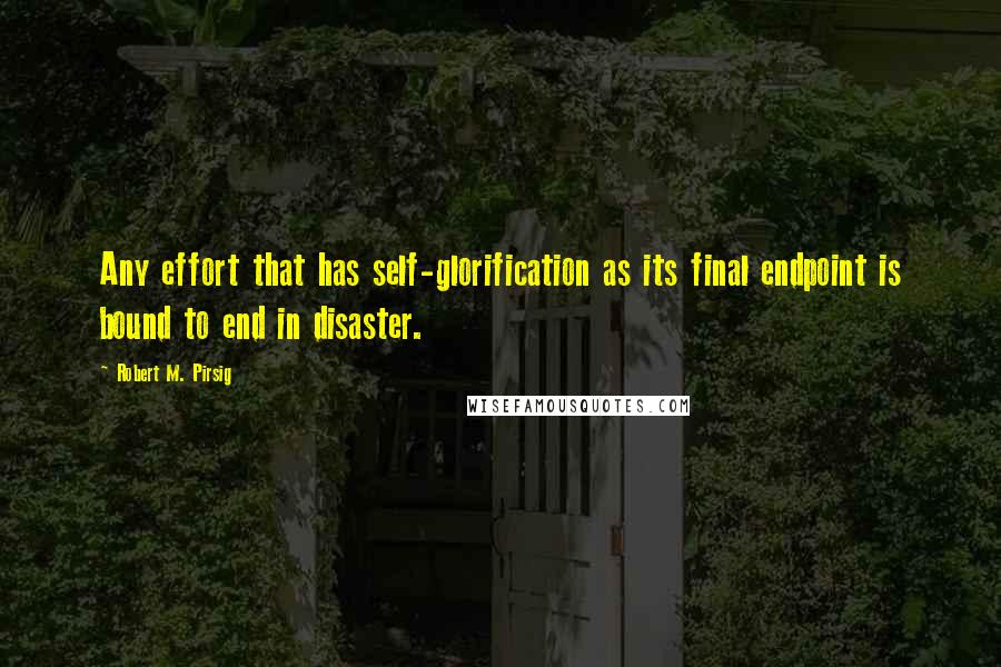 Robert M. Pirsig Quotes: Any effort that has self-glorification as its final endpoint is bound to end in disaster.