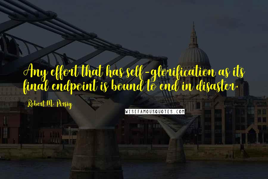 Robert M. Pirsig Quotes: Any effort that has self-glorification as its final endpoint is bound to end in disaster.