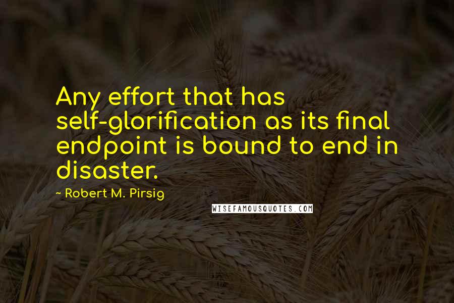 Robert M. Pirsig Quotes: Any effort that has self-glorification as its final endpoint is bound to end in disaster.