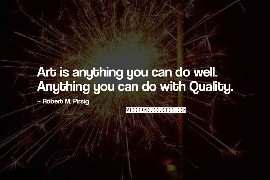 Robert M. Pirsig Quotes: Art is anything you can do well. Anything you can do with Quality.