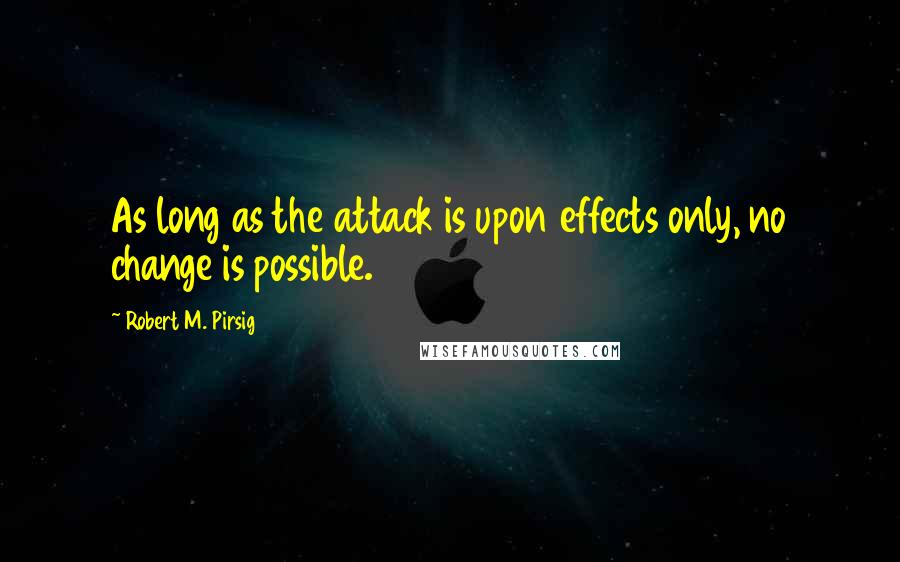 Robert M. Pirsig Quotes: As long as the attack is upon effects only, no change is possible.