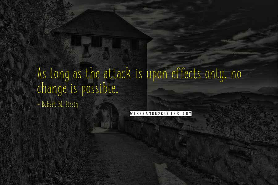 Robert M. Pirsig Quotes: As long as the attack is upon effects only, no change is possible.