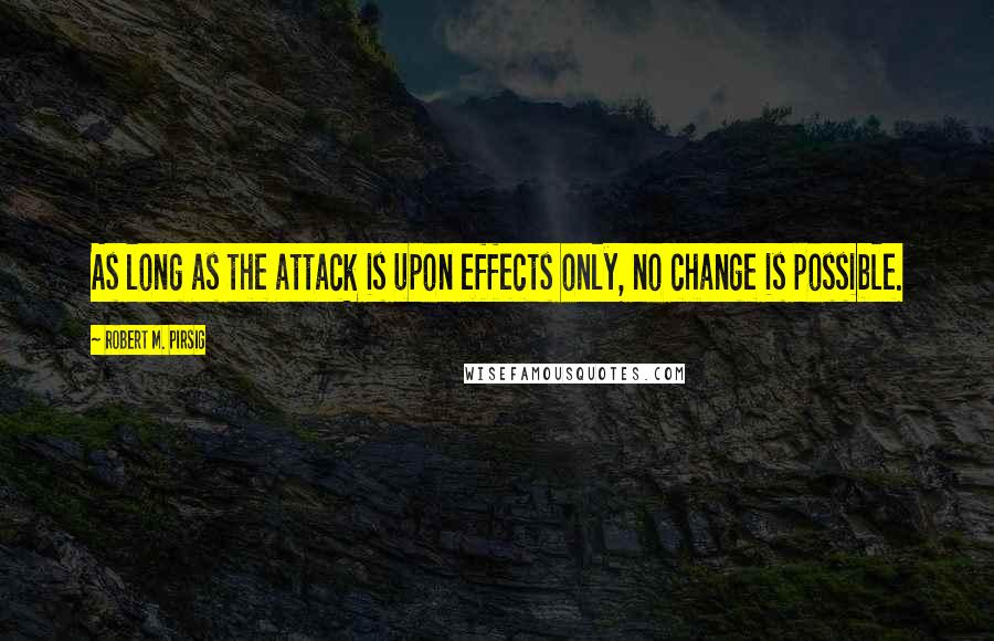 Robert M. Pirsig Quotes: As long as the attack is upon effects only, no change is possible.