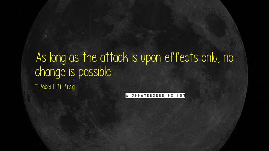 Robert M. Pirsig Quotes: As long as the attack is upon effects only, no change is possible.