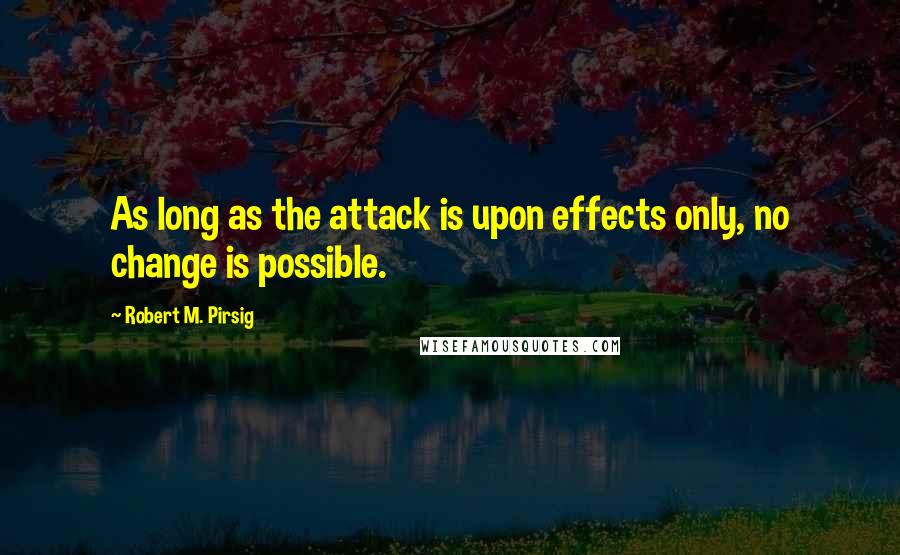 Robert M. Pirsig Quotes: As long as the attack is upon effects only, no change is possible.