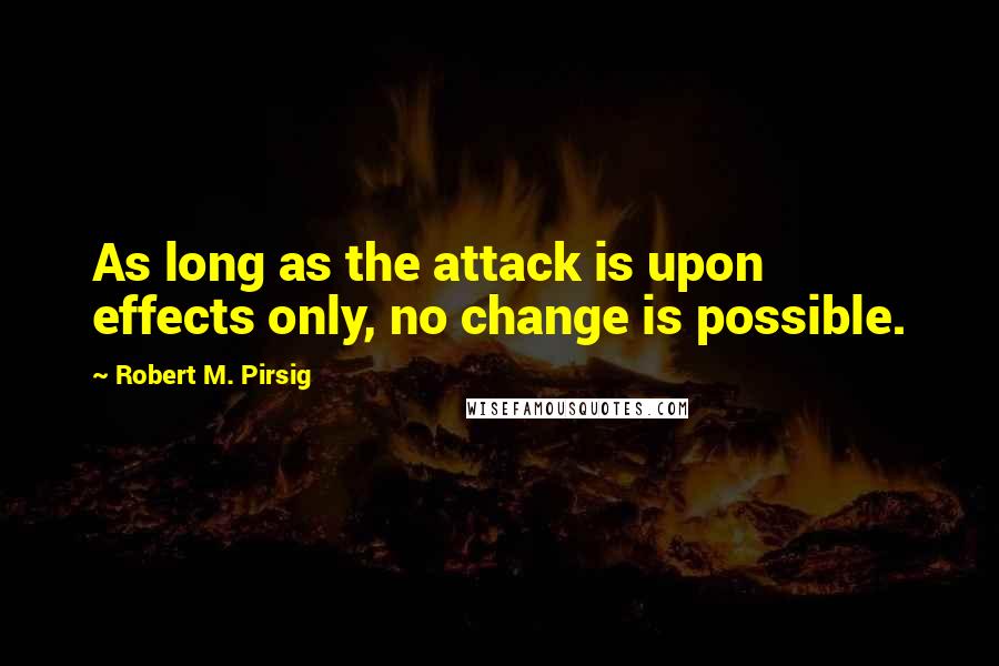 Robert M. Pirsig Quotes: As long as the attack is upon effects only, no change is possible.