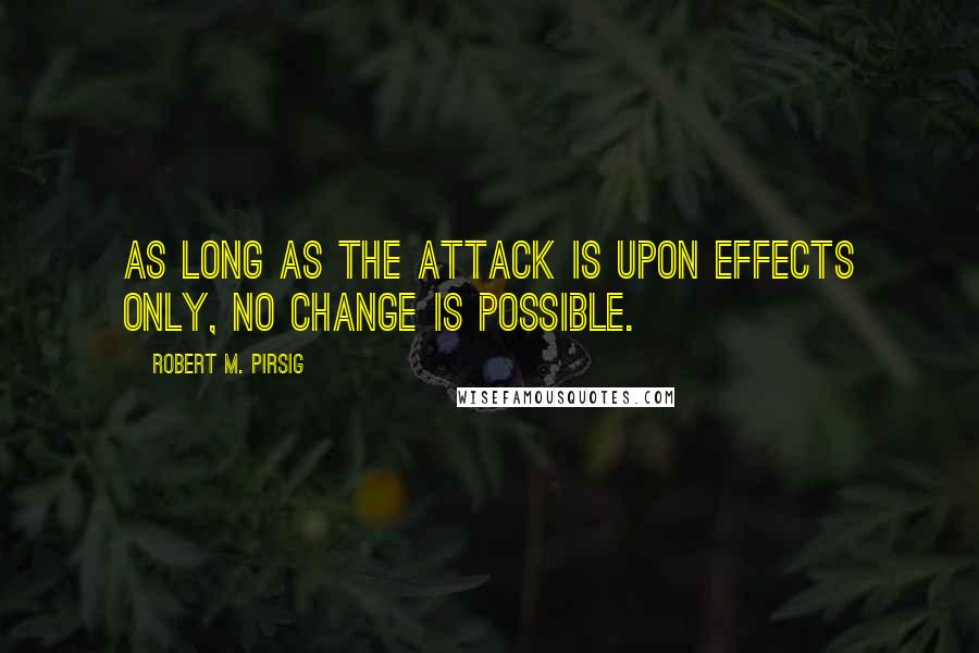 Robert M. Pirsig Quotes: As long as the attack is upon effects only, no change is possible.