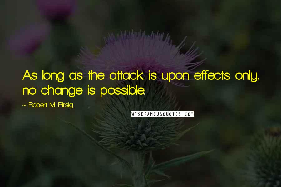 Robert M. Pirsig Quotes: As long as the attack is upon effects only, no change is possible.