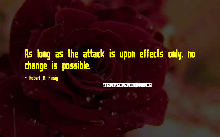 Robert M. Pirsig Quotes: As long as the attack is upon effects only, no change is possible.