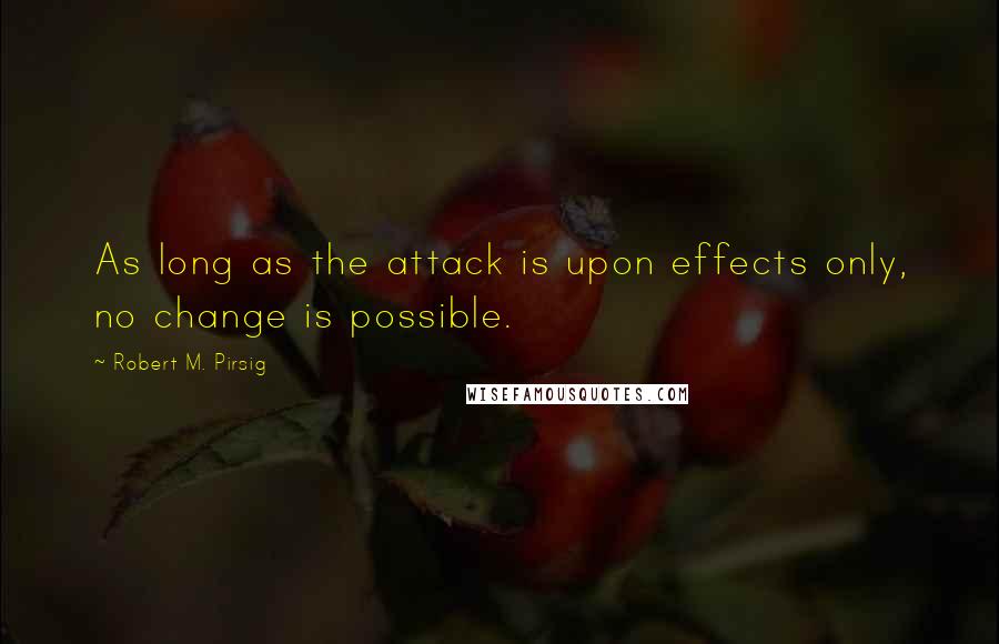 Robert M. Pirsig Quotes: As long as the attack is upon effects only, no change is possible.