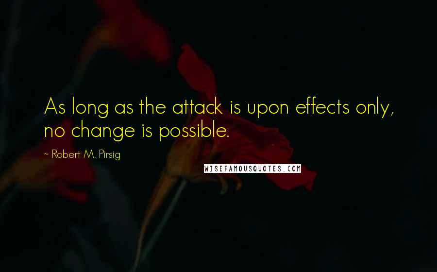 Robert M. Pirsig Quotes: As long as the attack is upon effects only, no change is possible.