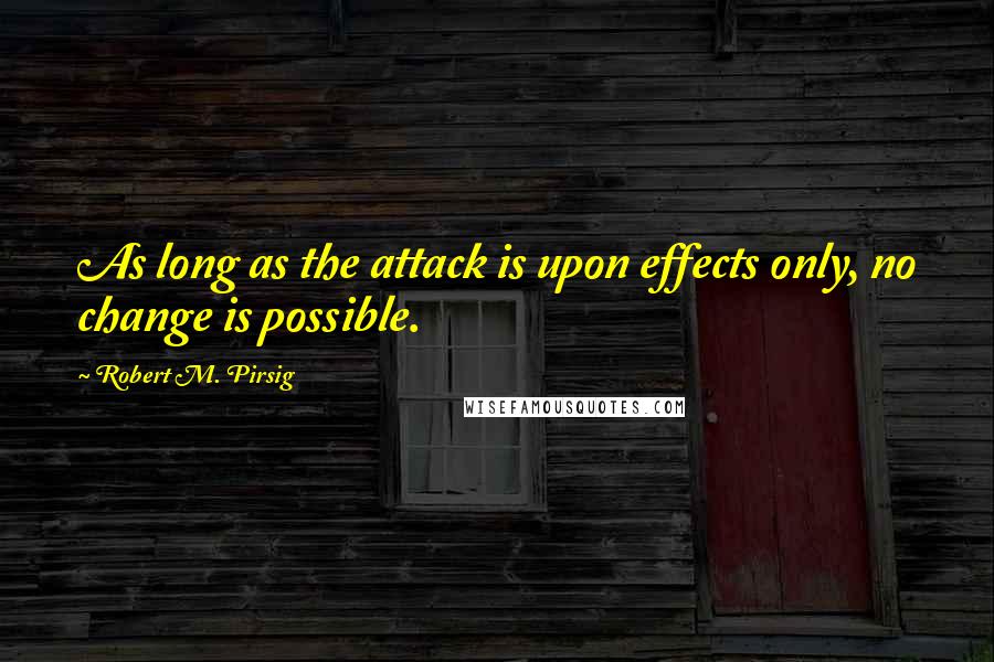 Robert M. Pirsig Quotes: As long as the attack is upon effects only, no change is possible.