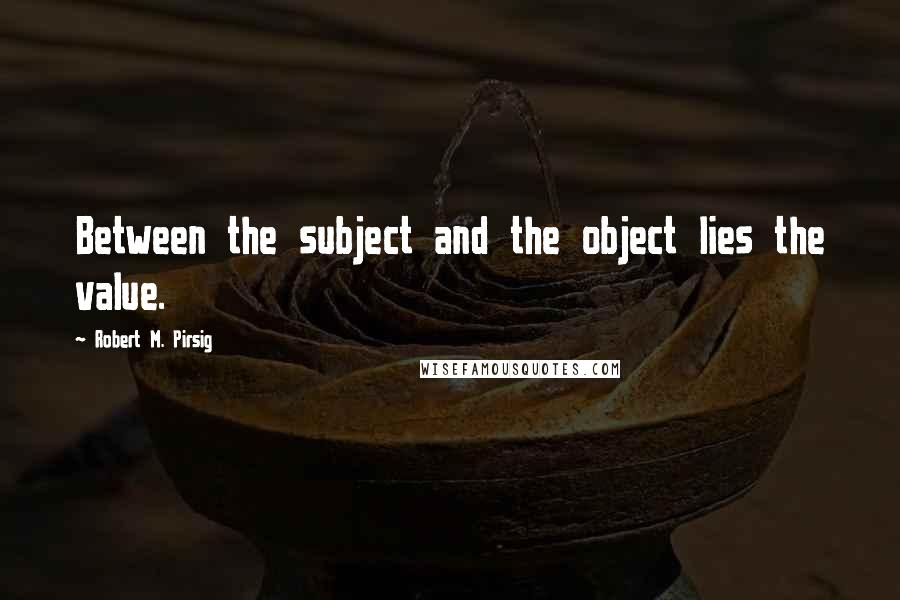 Robert M. Pirsig Quotes: Between the subject and the object lies the value.
