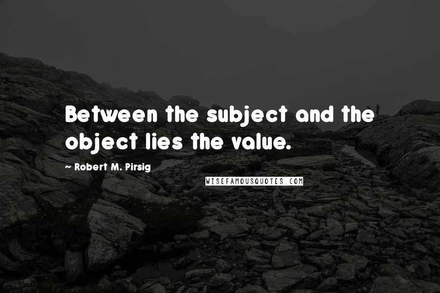 Robert M. Pirsig Quotes: Between the subject and the object lies the value.