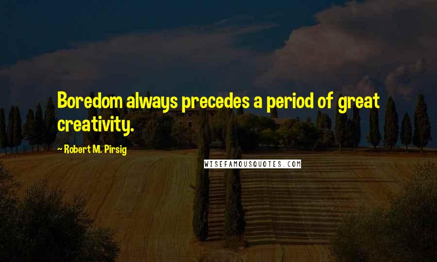 Robert M. Pirsig Quotes: Boredom always precedes a period of great creativity.