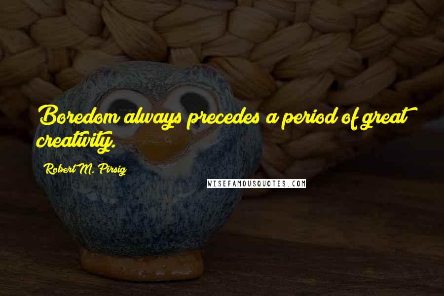 Robert M. Pirsig Quotes: Boredom always precedes a period of great creativity.