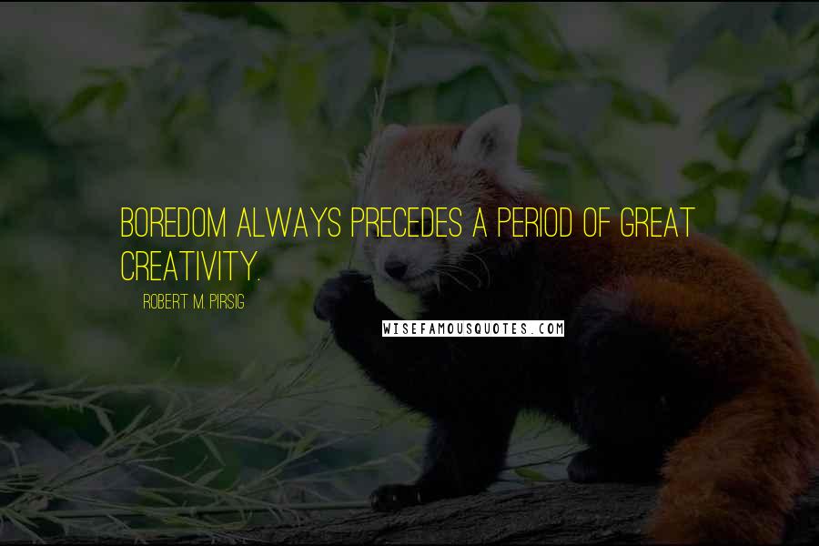 Robert M. Pirsig Quotes: Boredom always precedes a period of great creativity.