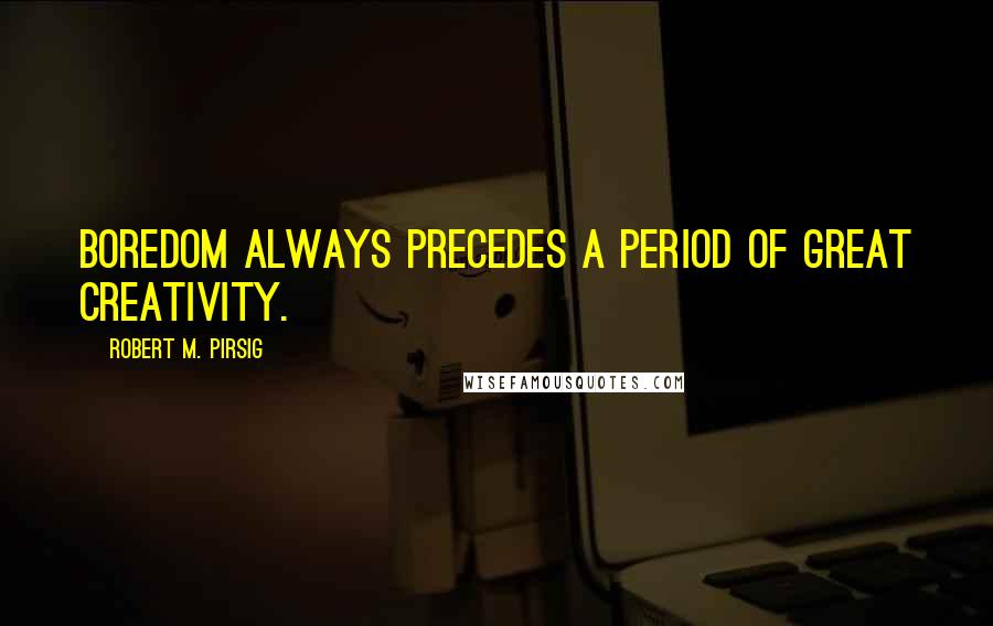 Robert M. Pirsig Quotes: Boredom always precedes a period of great creativity.