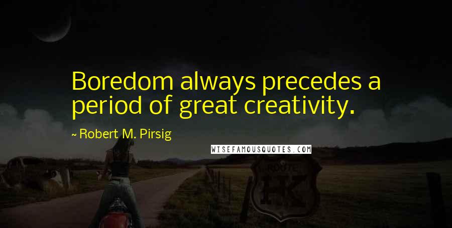 Robert M. Pirsig Quotes: Boredom always precedes a period of great creativity.