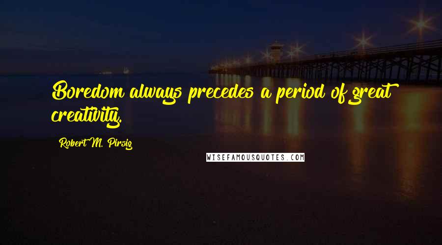 Robert M. Pirsig Quotes: Boredom always precedes a period of great creativity.