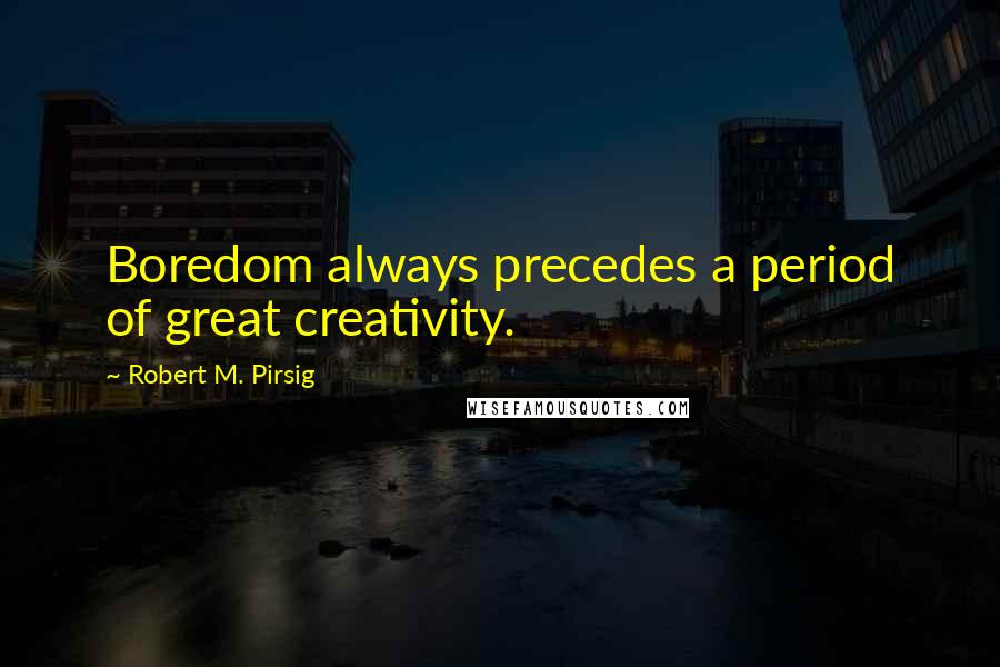 Robert M. Pirsig Quotes: Boredom always precedes a period of great creativity.