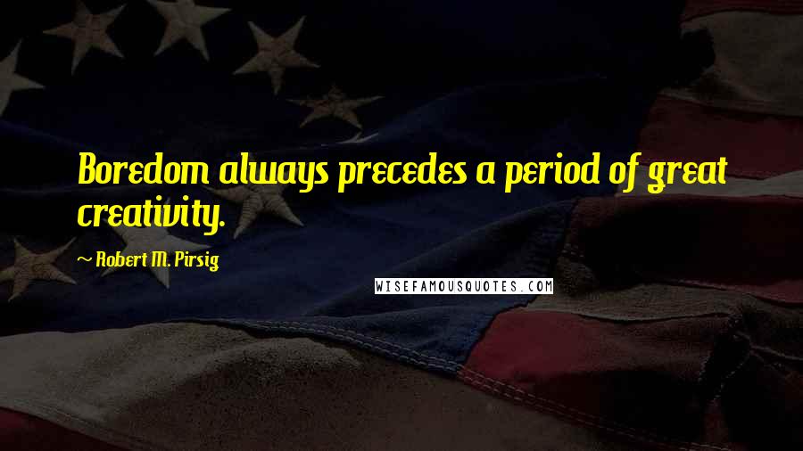 Robert M. Pirsig Quotes: Boredom always precedes a period of great creativity.