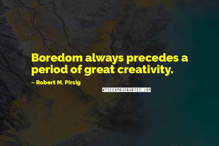 Robert M. Pirsig Quotes: Boredom always precedes a period of great creativity.