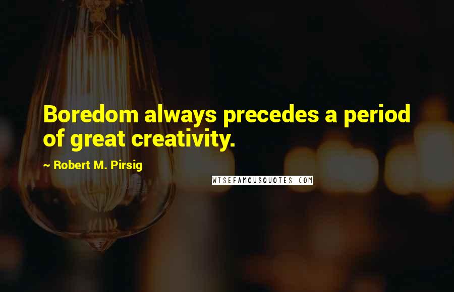 Robert M. Pirsig Quotes: Boredom always precedes a period of great creativity.