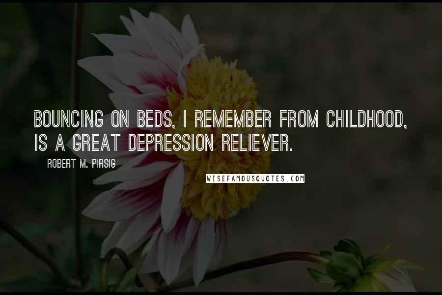 Robert M. Pirsig Quotes: Bouncing on beds, I remember from childhood, is a great depression reliever.