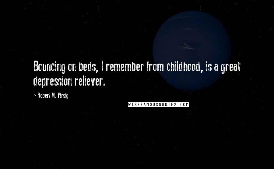 Robert M. Pirsig Quotes: Bouncing on beds, I remember from childhood, is a great depression reliever.