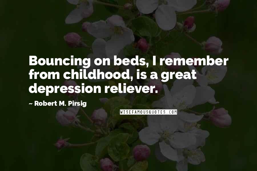 Robert M. Pirsig Quotes: Bouncing on beds, I remember from childhood, is a great depression reliever.