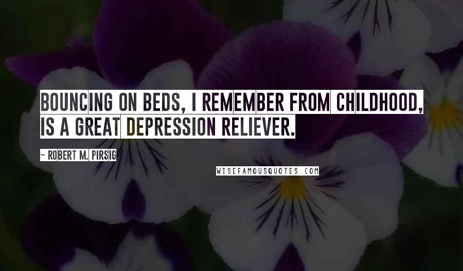 Robert M. Pirsig Quotes: Bouncing on beds, I remember from childhood, is a great depression reliever.