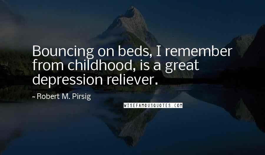 Robert M. Pirsig Quotes: Bouncing on beds, I remember from childhood, is a great depression reliever.