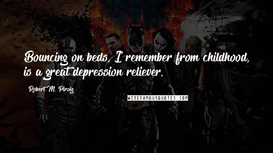 Robert M. Pirsig Quotes: Bouncing on beds, I remember from childhood, is a great depression reliever.