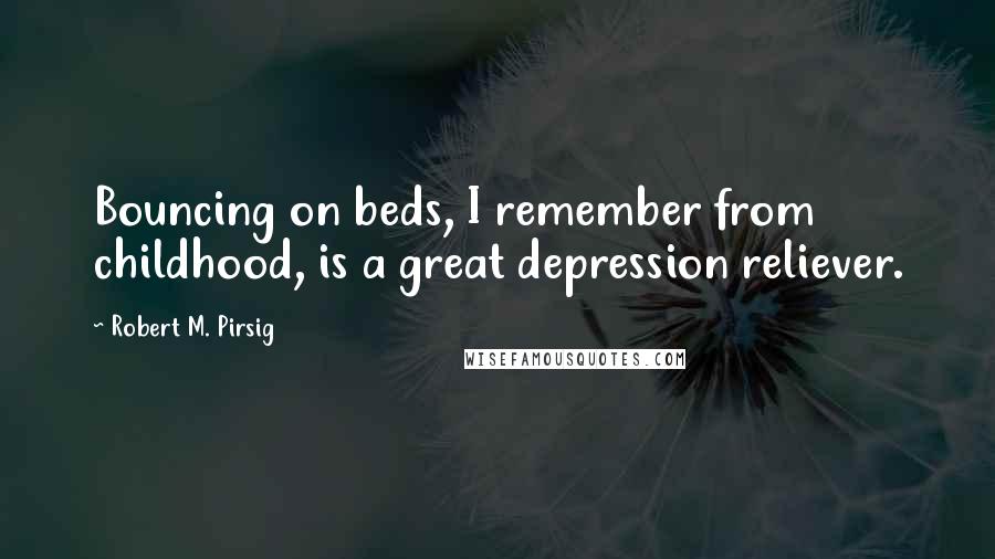 Robert M. Pirsig Quotes: Bouncing on beds, I remember from childhood, is a great depression reliever.