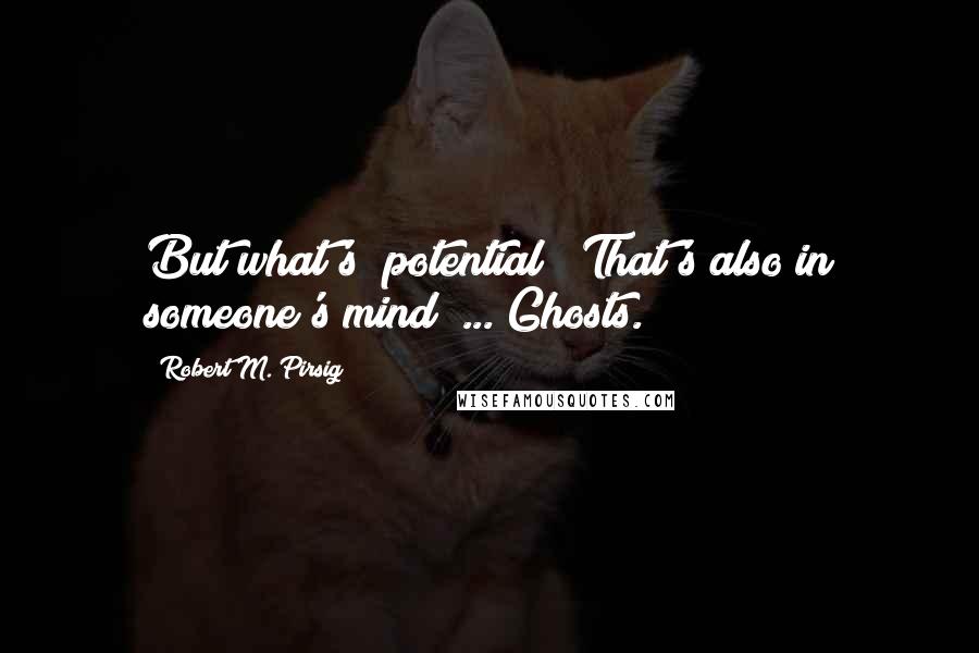 Robert M. Pirsig Quotes: But what's "potential"? That's also in someone's mind! ... Ghosts.