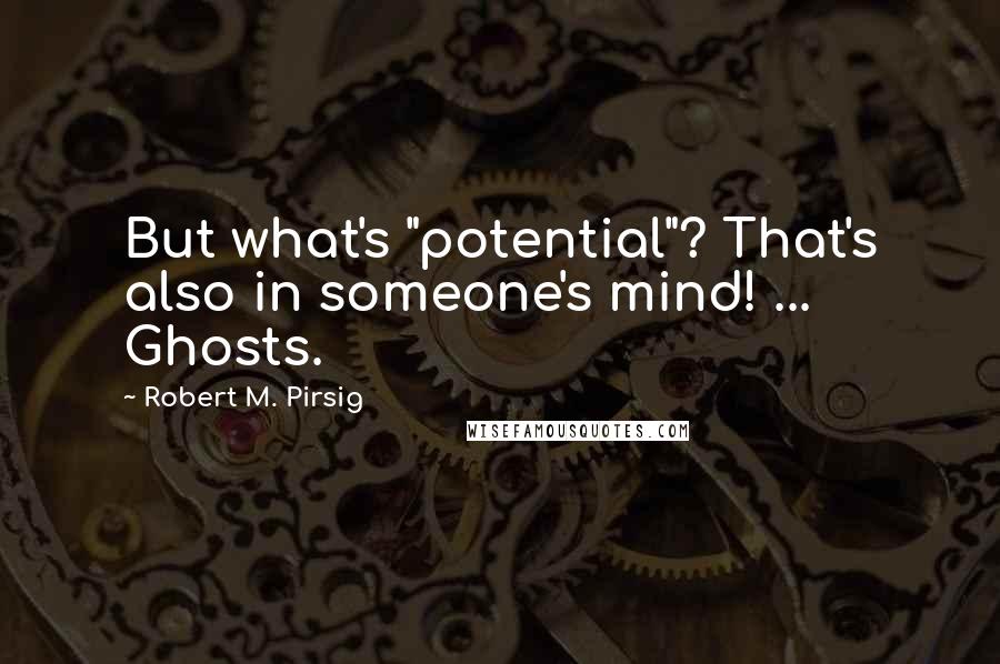 Robert M. Pirsig Quotes: But what's "potential"? That's also in someone's mind! ... Ghosts.