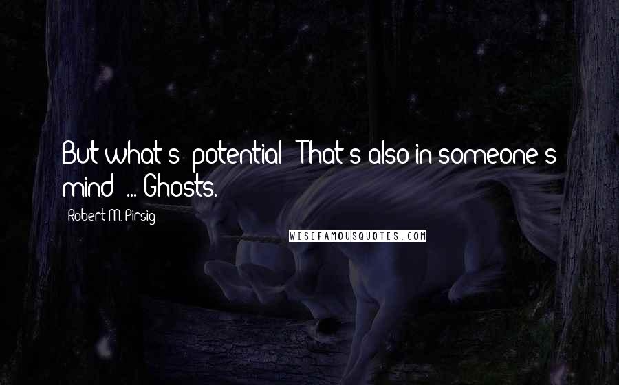 Robert M. Pirsig Quotes: But what's "potential"? That's also in someone's mind! ... Ghosts.