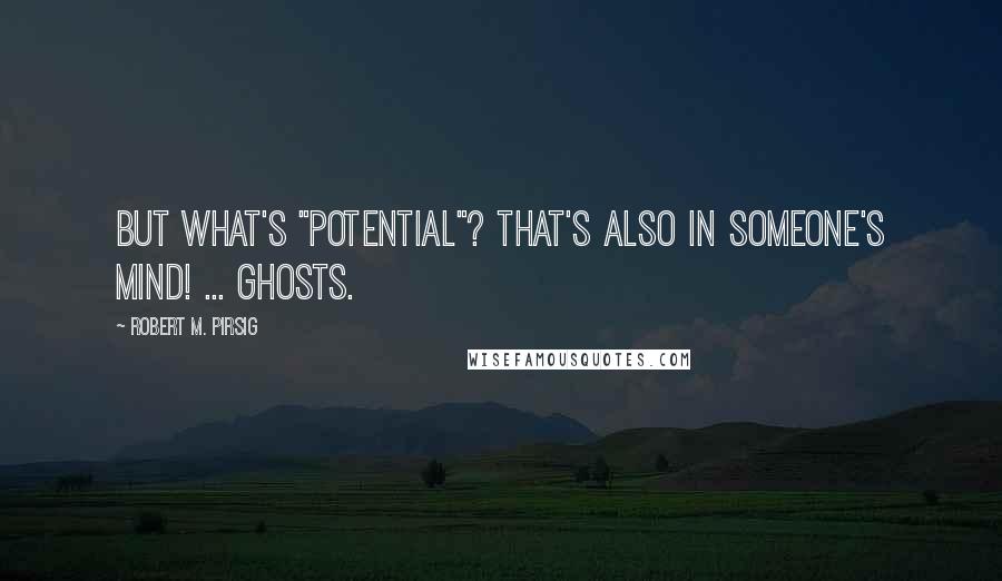 Robert M. Pirsig Quotes: But what's "potential"? That's also in someone's mind! ... Ghosts.