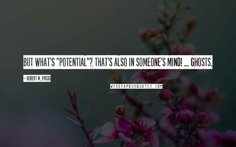 Robert M. Pirsig Quotes: But what's "potential"? That's also in someone's mind! ... Ghosts.