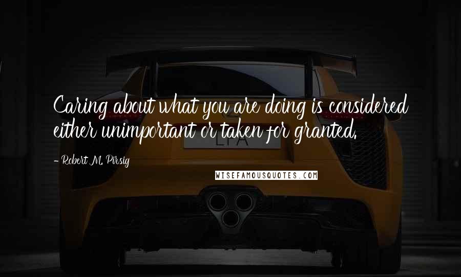 Robert M. Pirsig Quotes: Caring about what you are doing is considered either unimportant or taken for granted.