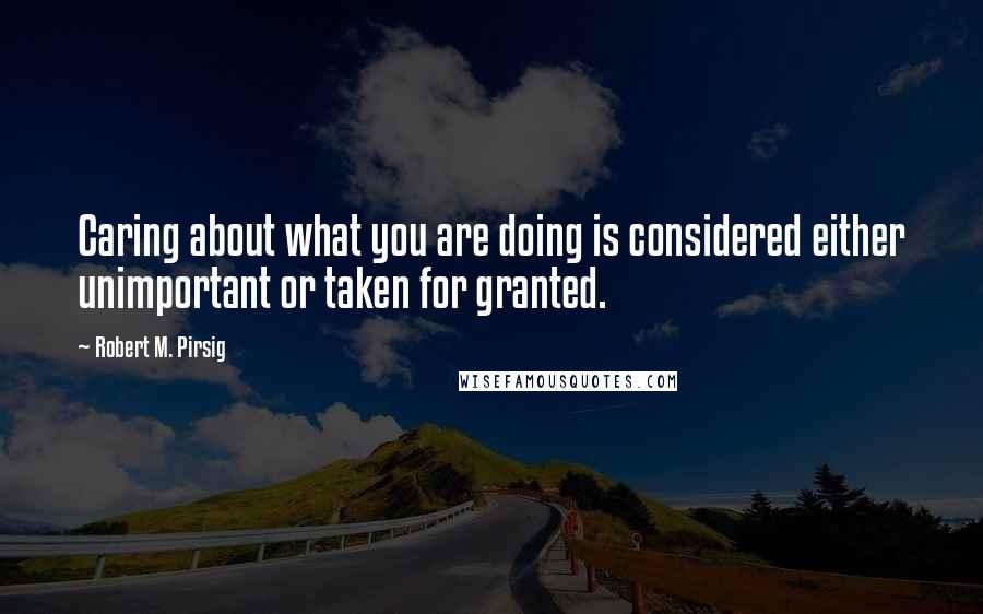 Robert M. Pirsig Quotes: Caring about what you are doing is considered either unimportant or taken for granted.