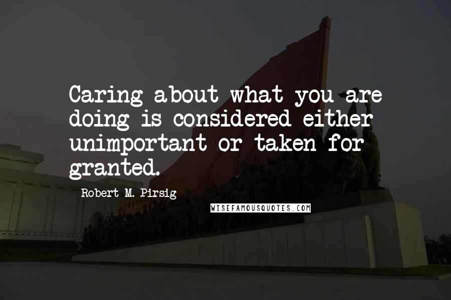 Robert M. Pirsig Quotes: Caring about what you are doing is considered either unimportant or taken for granted.