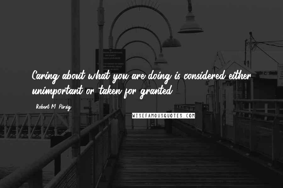 Robert M. Pirsig Quotes: Caring about what you are doing is considered either unimportant or taken for granted.