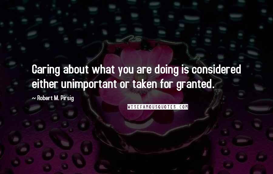 Robert M. Pirsig Quotes: Caring about what you are doing is considered either unimportant or taken for granted.